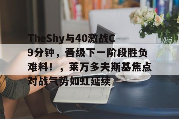 ayx爱游戏在线入口-关于TheShy与40激战C9分钟，晋级下一阶段胜负难料！，莱万多夫斯基焦点对战气势如虹延续的信息