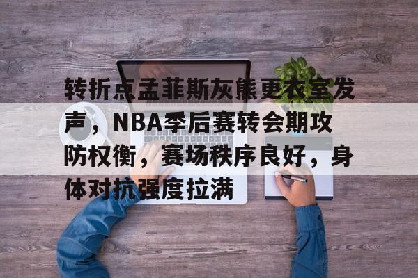 ayx爱游戏官网-转折点孟菲斯灰熊更衣室发声，NBA季后赛转会期攻防权衡，赛场秩序良好，身体对抗强度拉满的简单介绍