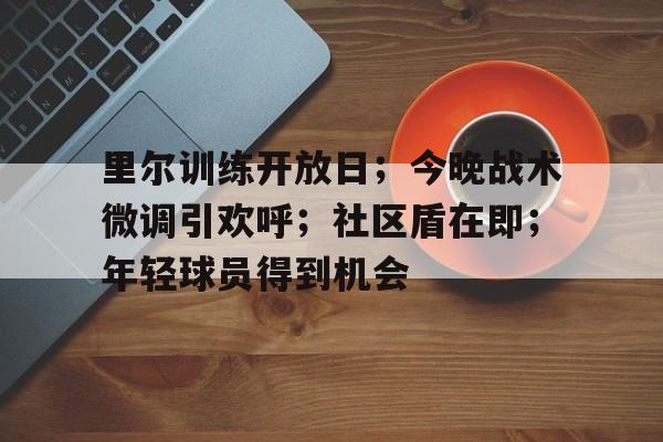 ayx爱游戏官网-关于里尔训练开放日；今晚战术微调引欢呼；社区盾在即；年轻球员得到机会的信息