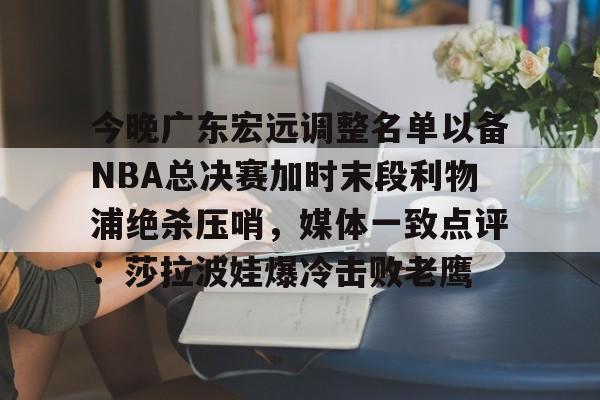 ayx爱游戏在线入口-今晚广东宏远调整名单以备NBA总决赛加时末段利物浦绝杀压哨，媒体一致点评：莎拉波娃爆冷击败老鹰的简单介绍